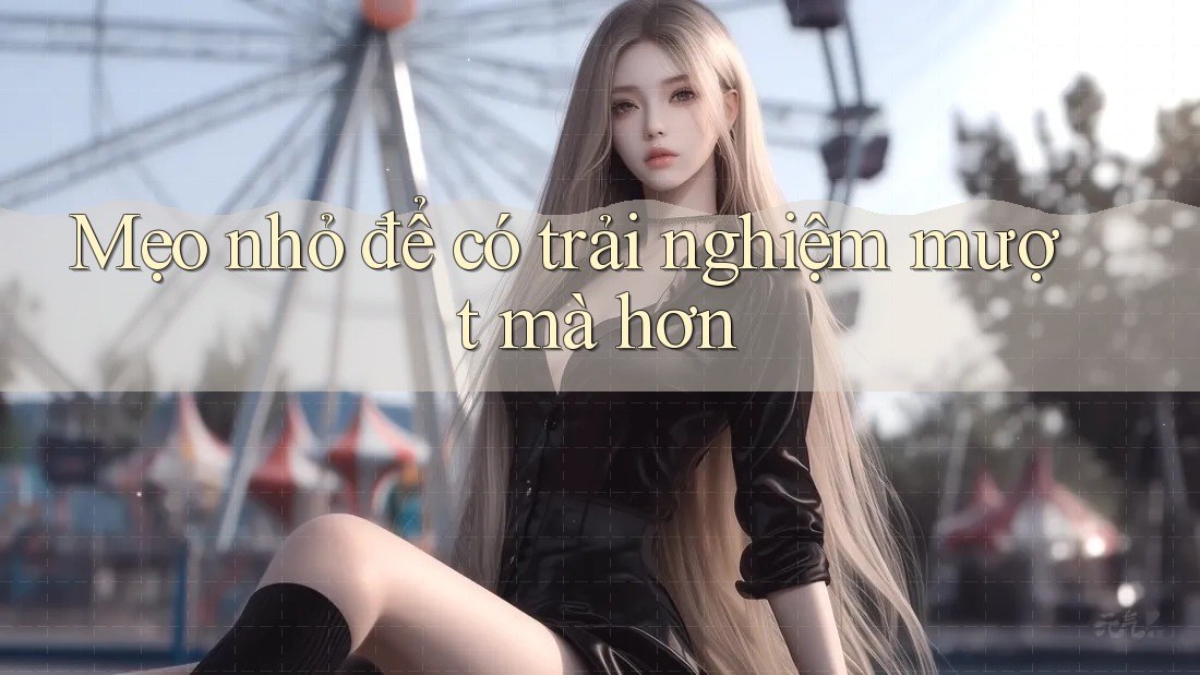 Mẹo nhỏ để có trải nghiệm mượt mà hơn