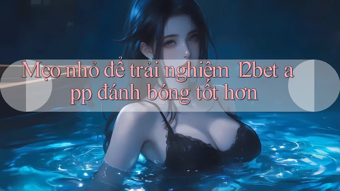 Mẹo nhỏ để trải nghiệm 12bet app đánh bóng tốt hơn