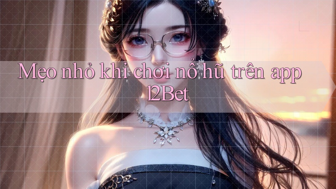 Mẹo nhỏ khi chơi nổ hũ trên app 12Bet