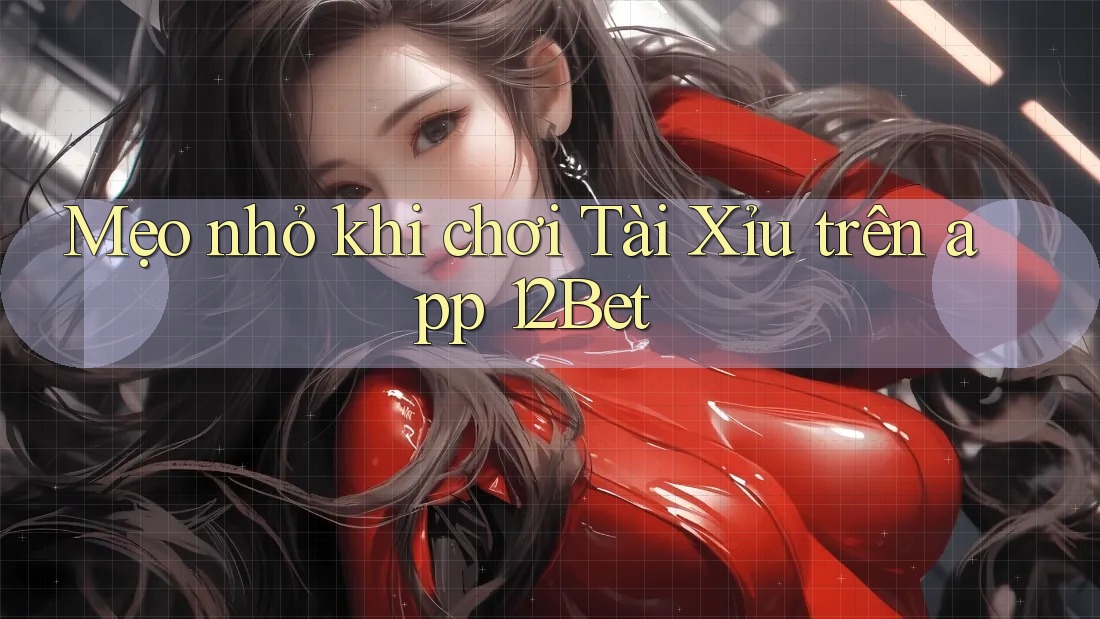 Mẹo nhỏ khi chơi tài xỉu trên app 12Bet