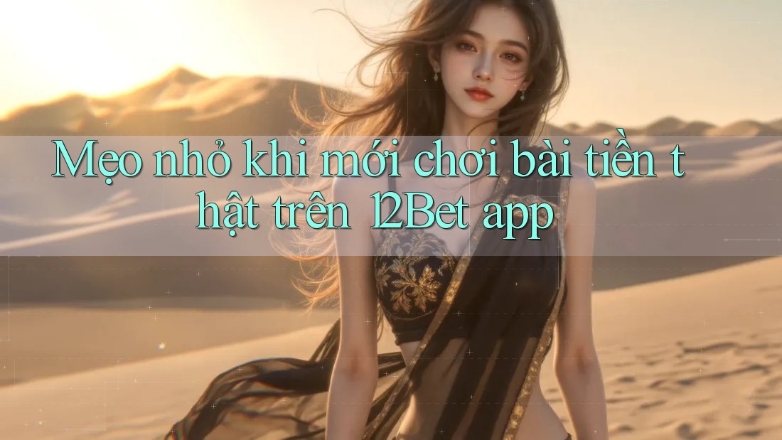 Mẹo nhỏ khi mới chơi bài tiền thật trên 12Bet app