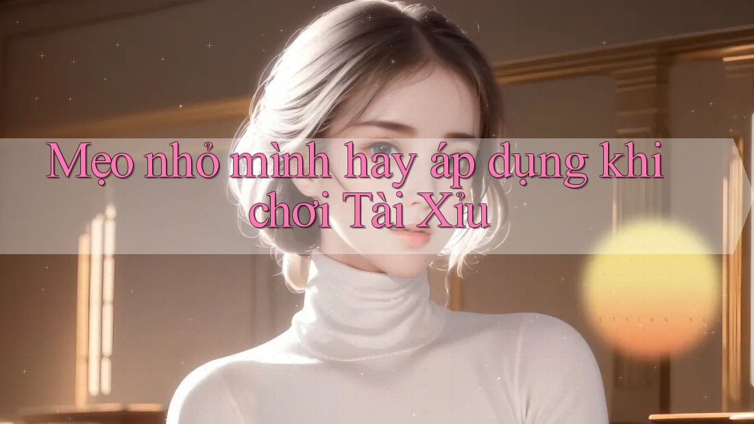 Mẹo nhỏ mình hay áp dụng khi chơi Tài Xỉu