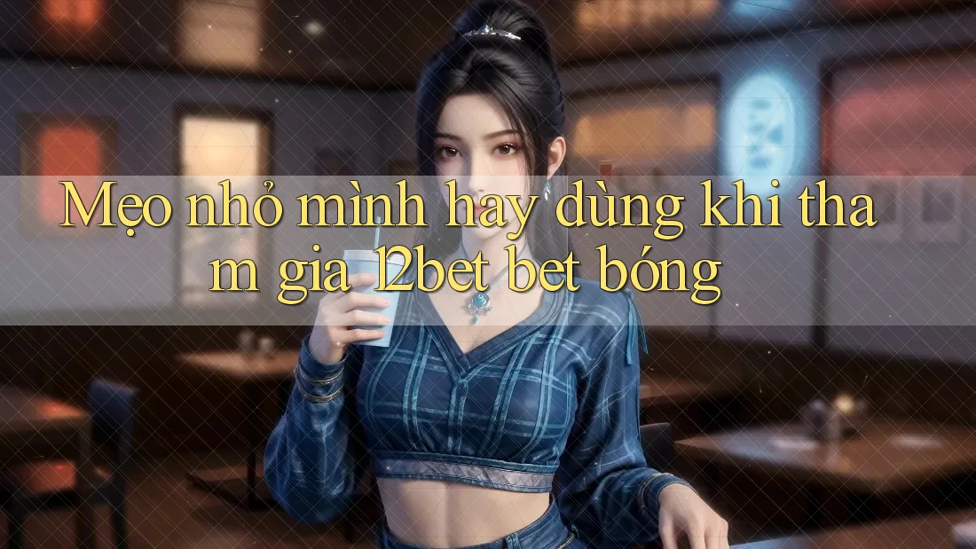 Mẹo nhỏ mình hay dùng khi tham gia 12bet bet bóng