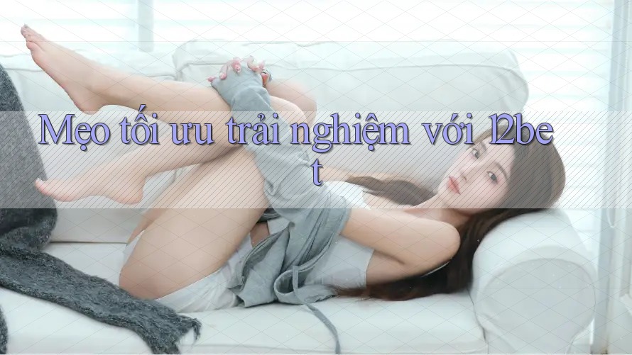 Mẹo tối ưu trải nghiệm với 12bet