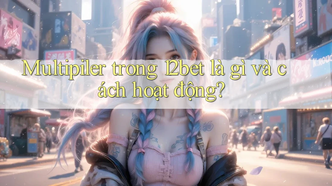 Multipiler trong 12bet là gì và cách hoạt động?