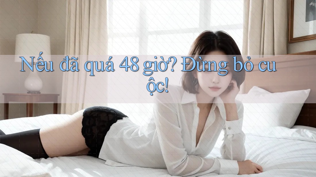 Nếu đã quá 48 giờ? Đừng bỏ cuộc!