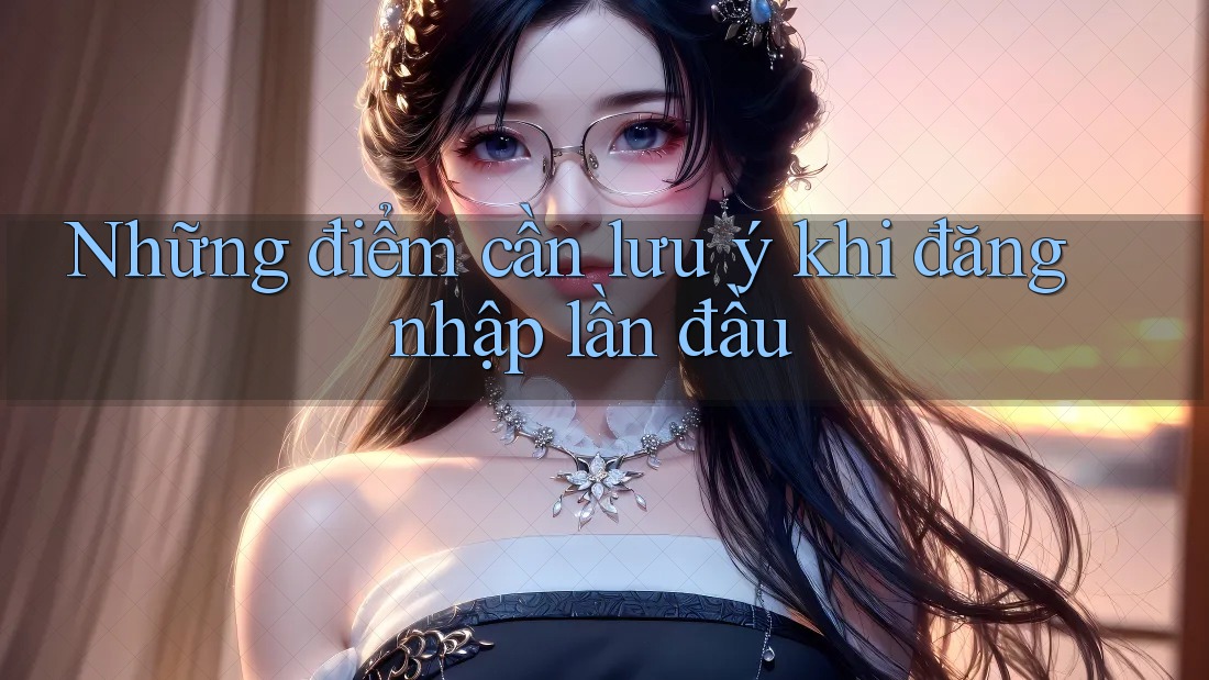 Những điểm cần lưu ý khi đăng nhập lần đầu