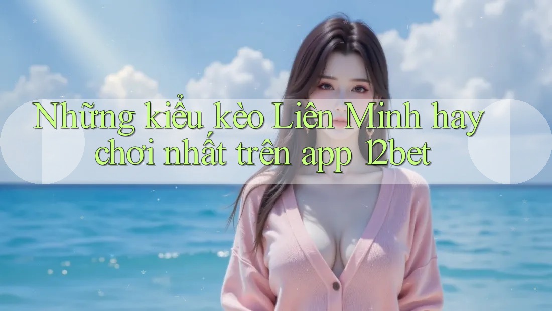 Những kiểu kèo Liên Minh hay chơi nhất trên app 12bet
