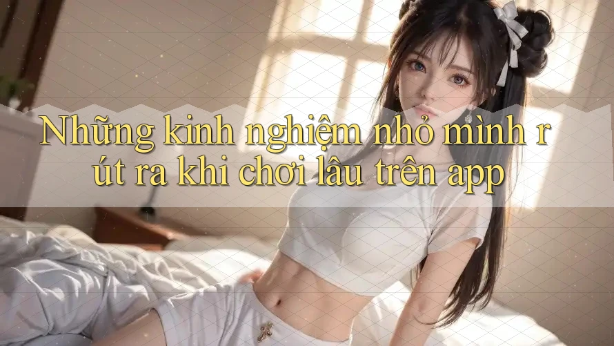 Những kinh nghiệm nhỏ mình rút ra khi chơi lâu trên app
