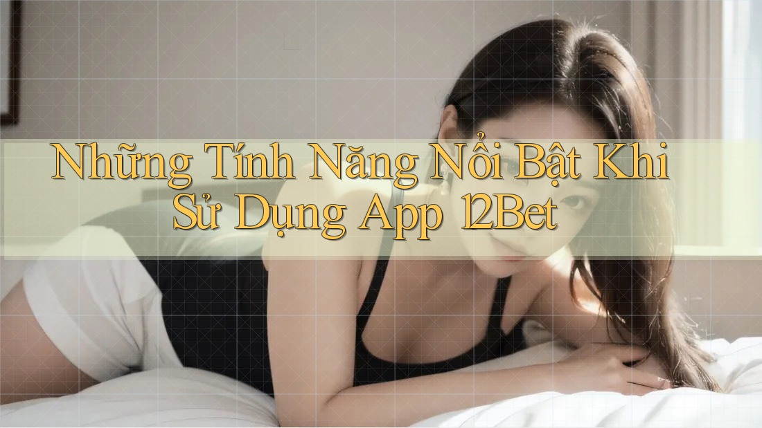 Những Tính Năng Nổi Bật Khi Sử Dụng App 12Bet Những Tính Năng Nổi Bật Khi Sử Dụng App 12Bet