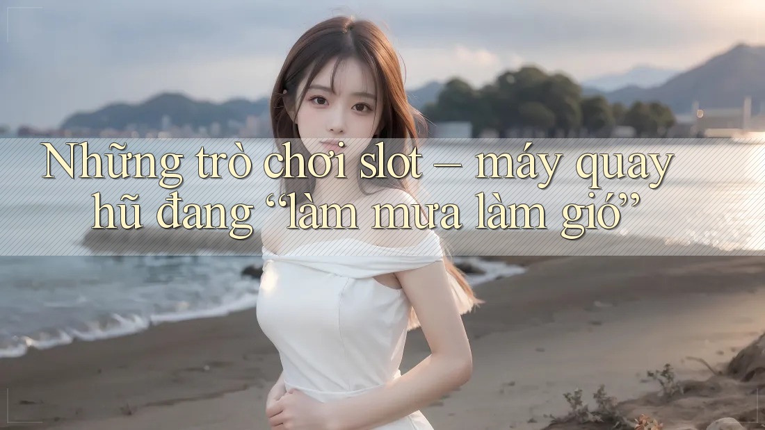 Những trò chơi slot – máy quay hũ đang “làm mưa làm gió”