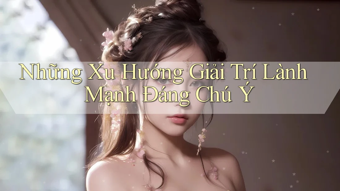 Những Xu Hướng Giải Trí Lành Mạnh Đáng Chú Ý Những Xu Hướng Giải Trí Lành Mạnh Đáng Chú Ý