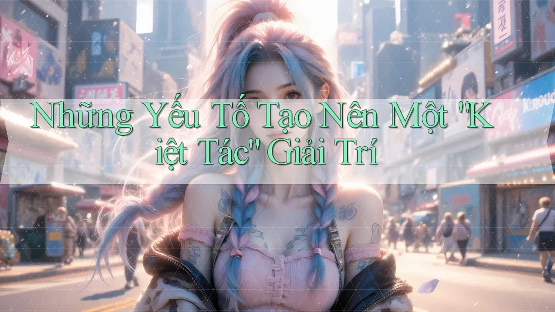 Những Yếu Tố Tạo Nên Một “Kiệt Tác” Giải Trí