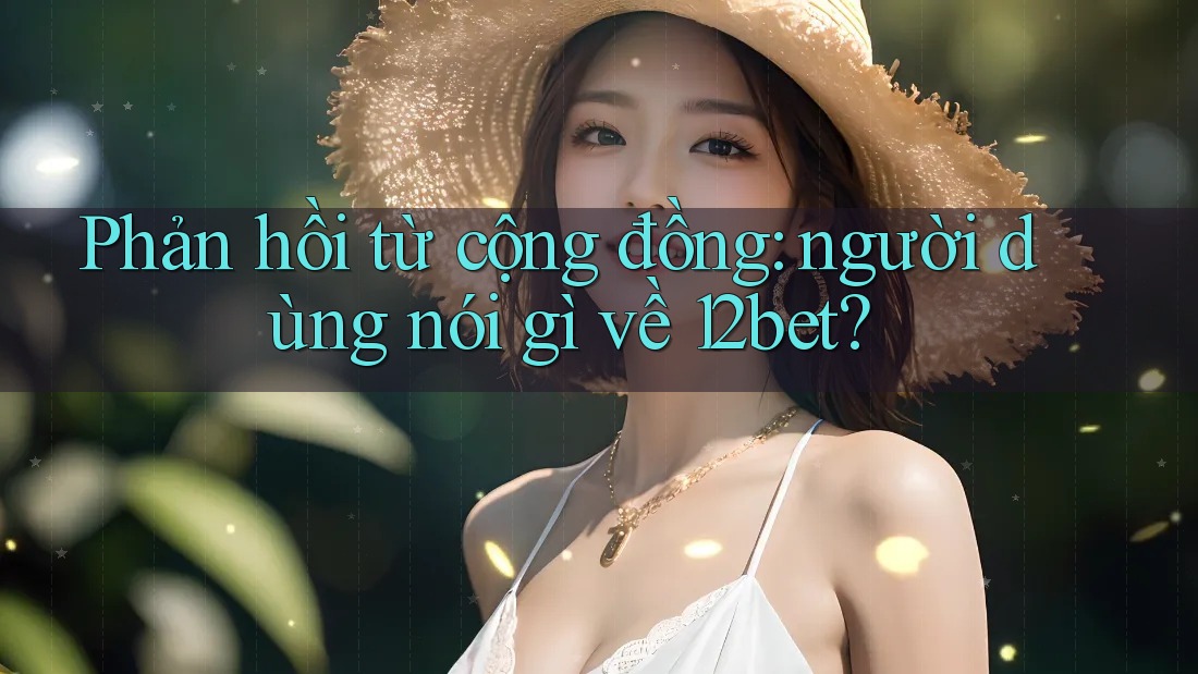 Phản hồi từ cộng đồng: người dùng nói gì về 12bet?