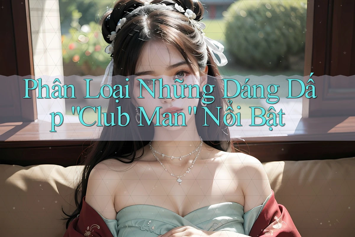 Phân Loại Những Dáng Dấp “Club Man” Nổi Bật