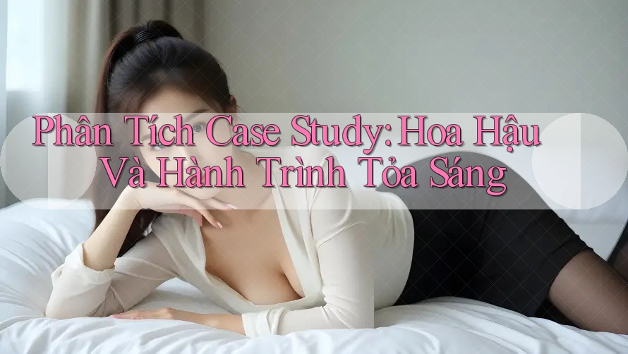 Phân Tích Case Study: Hoa Hậu Và Hành Trình Tỏa Sáng