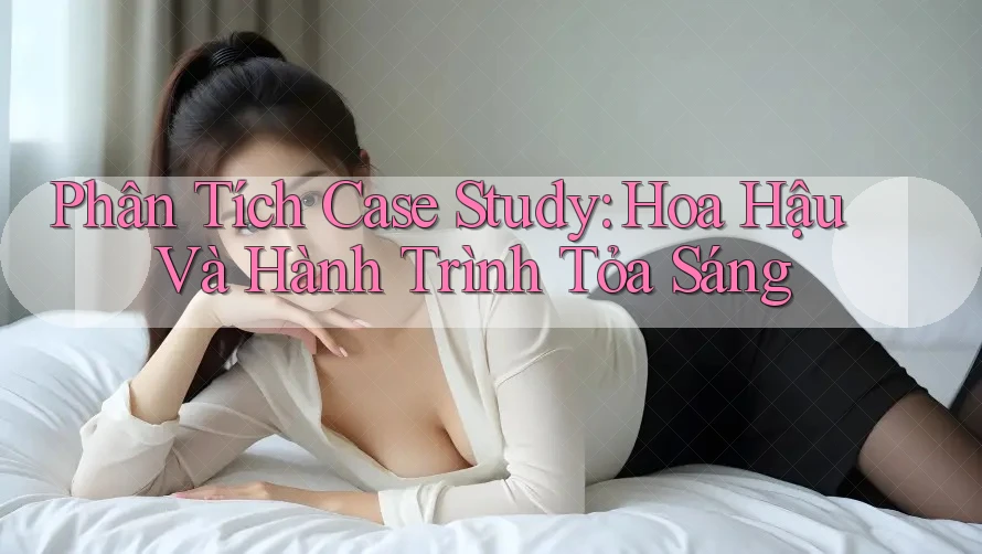Phân Tích Case Study: Hoa Hậu Và Hành Trình Tỏa Sáng