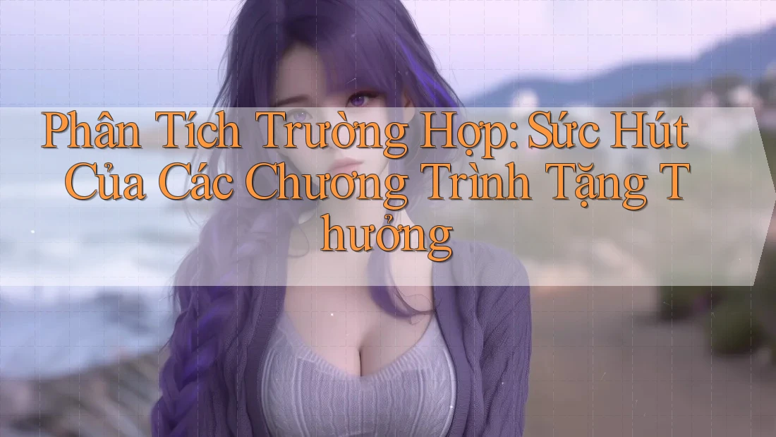 Phân Tích Trường Hợp: Sức Hút Của Các Chương Trình Tặng Thưởng