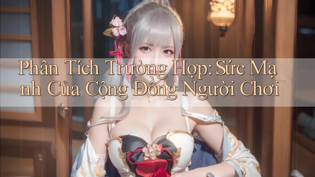 Phân Tích Trường Hợp: Sức Mạnh Của Cộng Đồng Người Chơi Phân Tích Trường Hợp: Sức Mạnh Của Cộng Đồng Người Chơi
