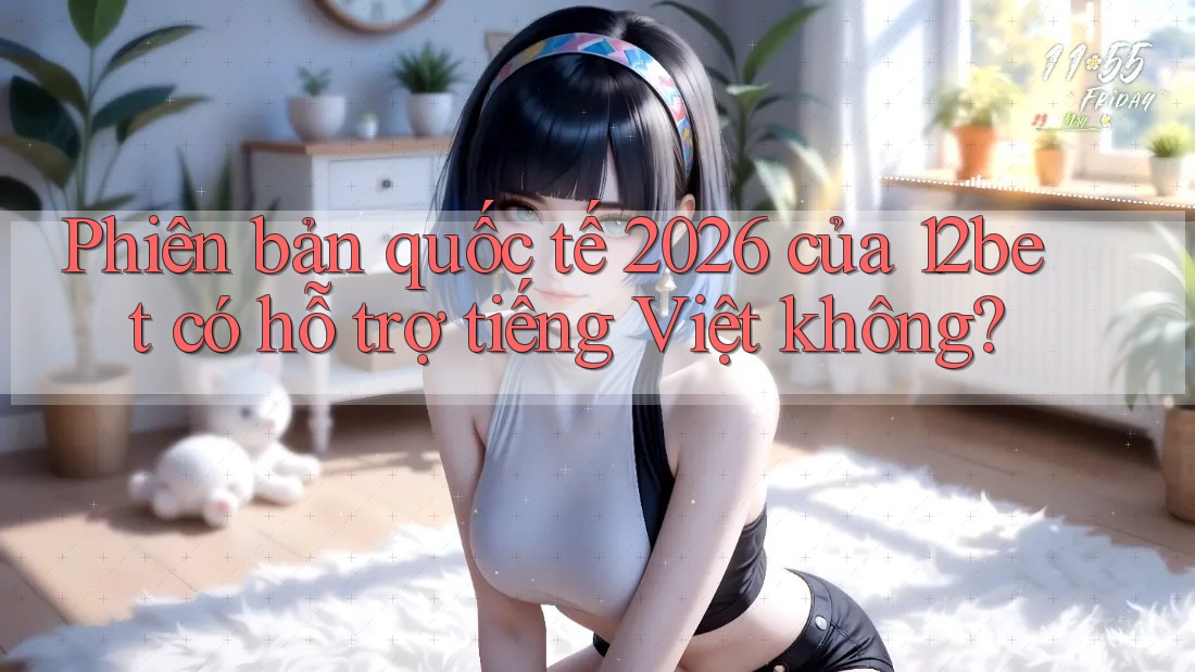 Phiên bản quốc tế 2026 của 12bet có hỗ trợ tiếng Việt không?