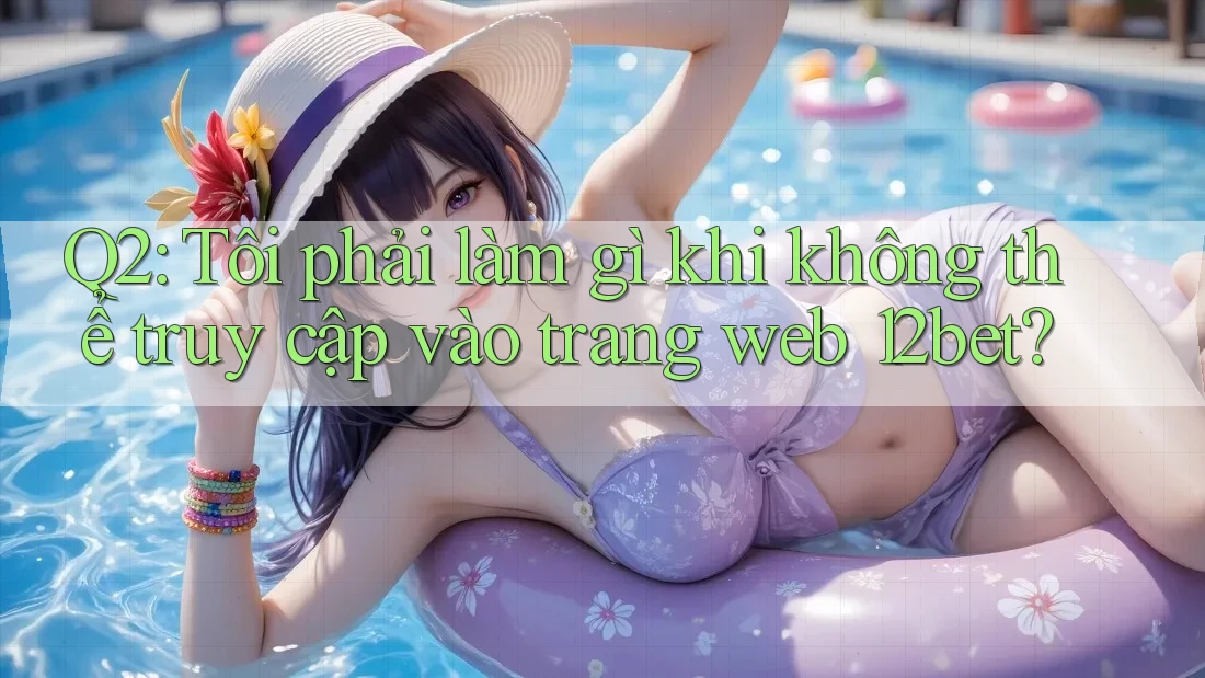 Q2: Tôi phải làm gì khi không thể truy cập vào trang web 12bet?