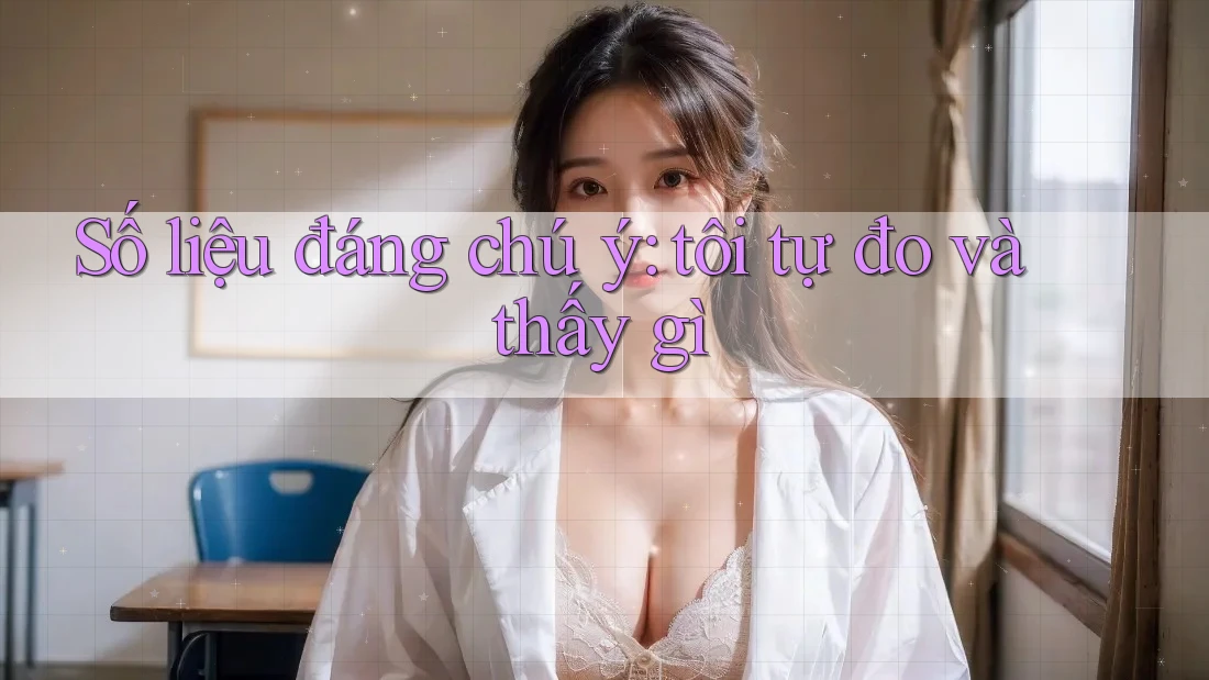 Số liệu đáng chú ý: tôi tự đo và thấy gì