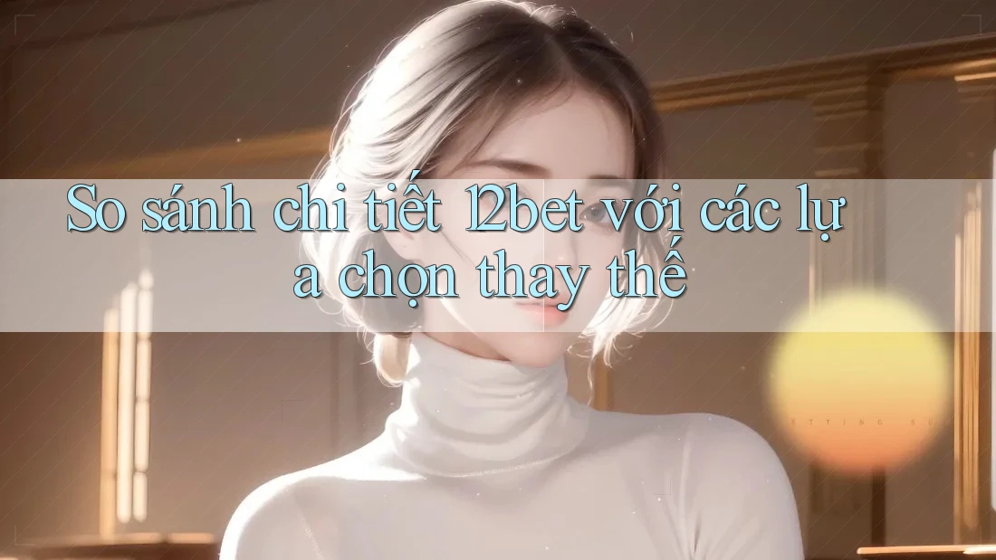 So sánh chi tiết 12bet với các lựa chọn thay thế So sánh chi tiết 12bet với các lựa chọn thay thế