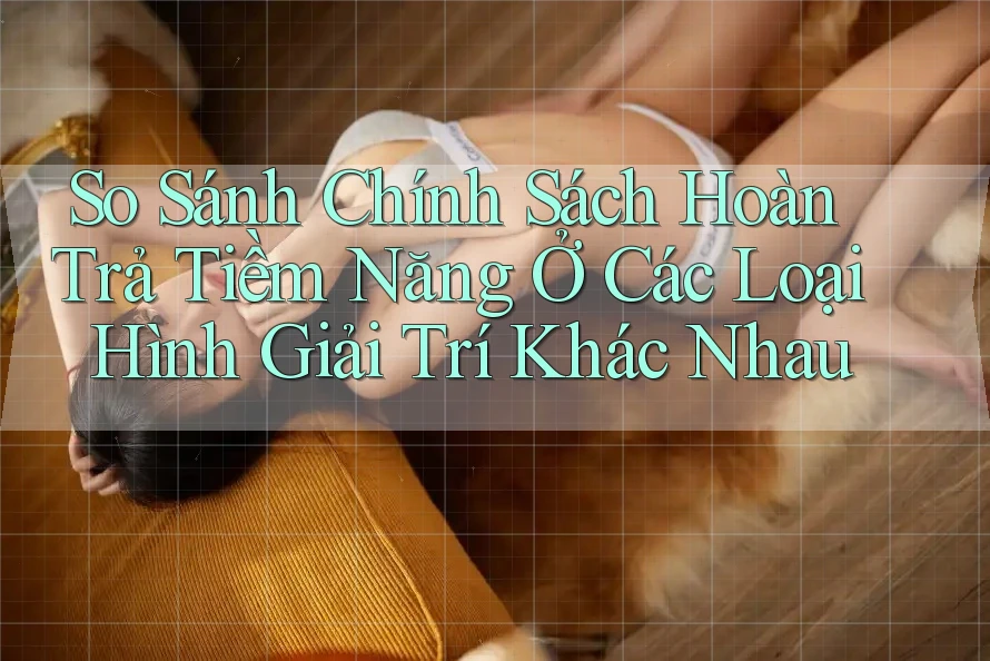 So Sánh Chính Sách Hoàn Trả Tiềm Năng Ở Các Loại Hình Giải Trí Khác Nhau So Sánh Chính Sách Hoàn Trả Tiềm Năng Ở Các Loại Hình Giải Trí Khác Nhau
