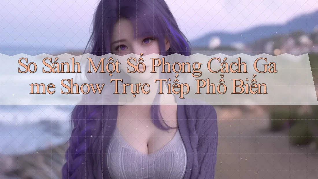 So Sánh Một Số Phong Cách Game Show Trực Tiếp Phổ Biến