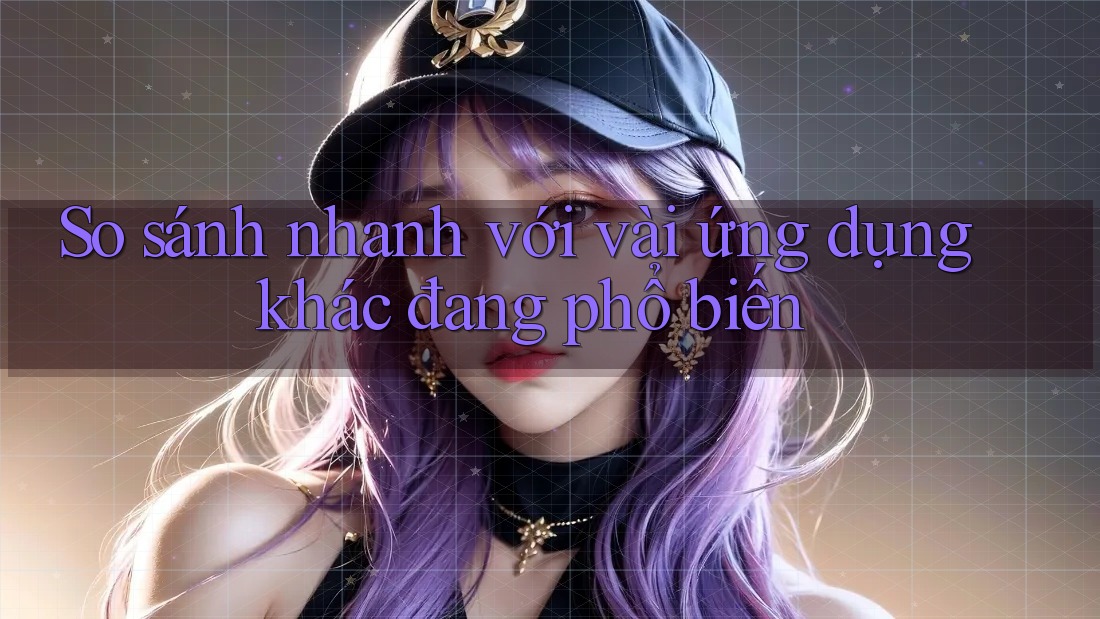 So sánh nhanh với vài ứng dụng khác đang phổ biến So sánh nhanh với vài ứng dụng khác đang phổ biến