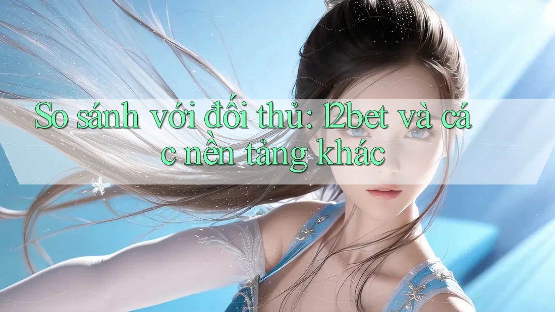 So sánh với đối thủ: 12bet và các nền tảng khác