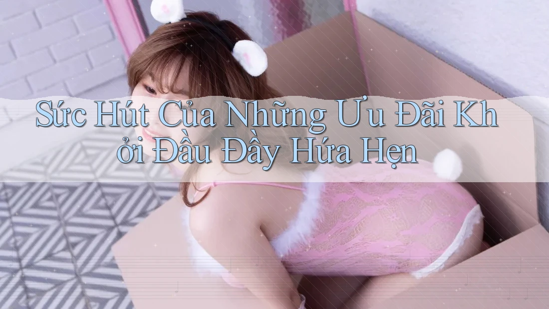 Sức Hút Của Những Ưu Đãi Khởi Đầu Đầy Hứa Hẹn