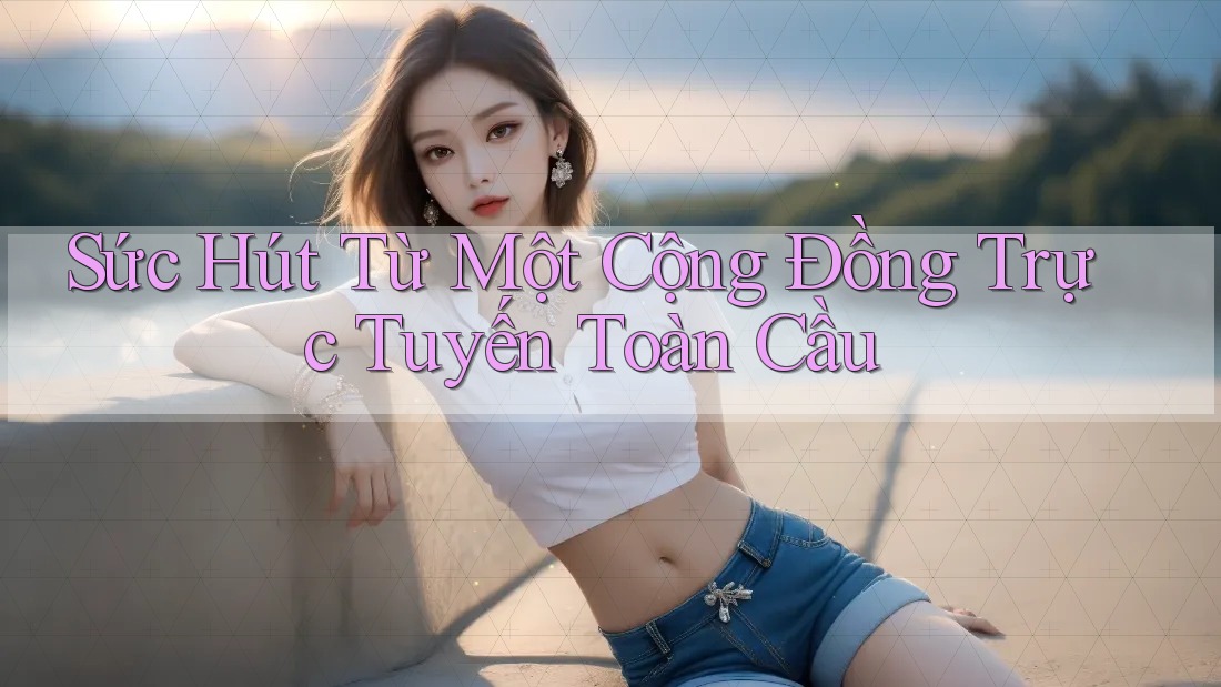 Sức Hút Từ Một Cộng Đồng Trực Tuyến Toàn Cầu
