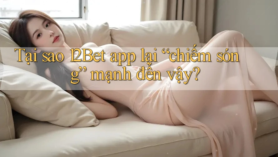 Tại sao 12Bet app lại “chiếm sóng” mạnh đến vậy? Tại sao 12Bet app lại “chiếm sóng” mạnh đến vậy?