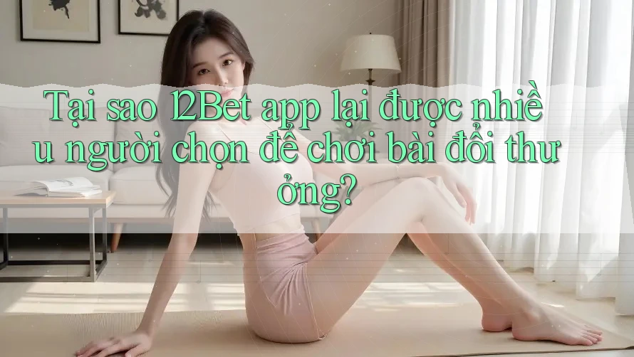 Tại sao 12Bet app lại được nhiều người chọn để chơi bài đổi thưởng? Tại sao 12Bet app lại được nhiều người chọn để chơi bài đổi thưởng?