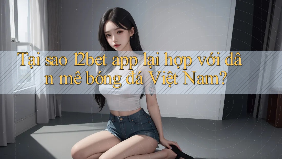 Tại sao 12bet app lại hợp với dân mê bóng đá Việt Nam? Tại sao 12bet app lại hợp với dân mê bóng đá Việt Nam?