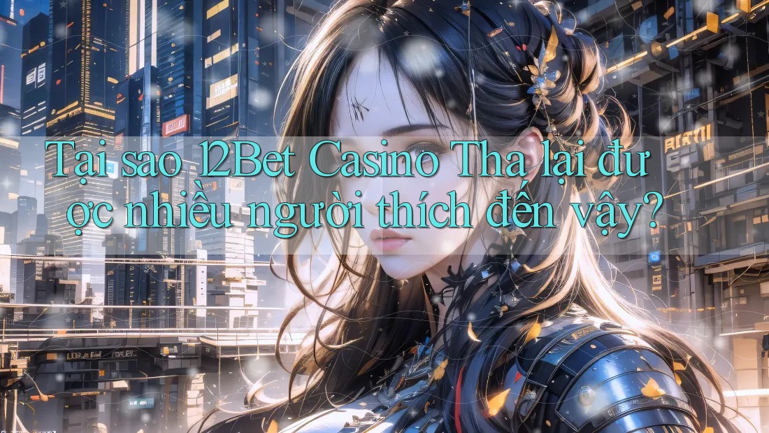 Tại sao 12Bet Casino Tha lại được nhiều người thích đến vậy?