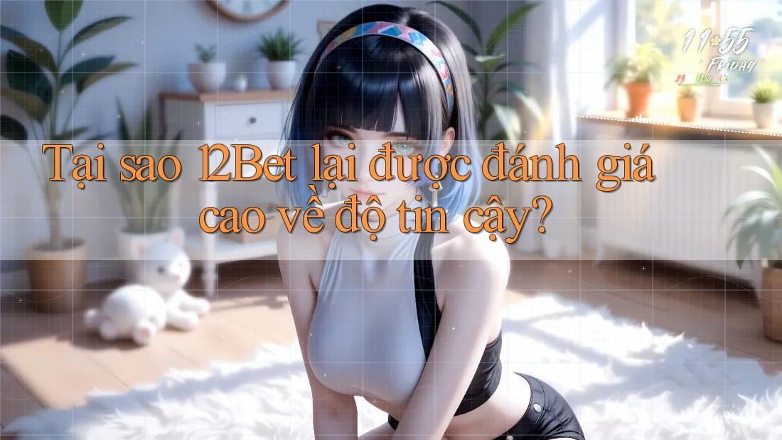 Tại sao 12Bet lại được đánh giá cao về độ tin cậy?