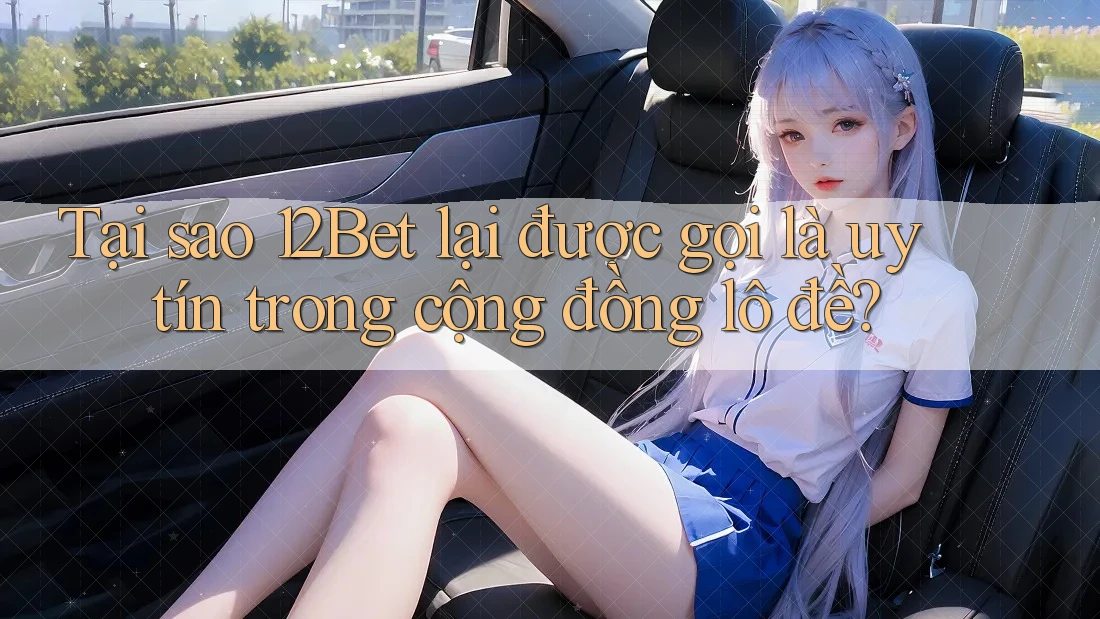Tại sao 12Bet lại được gọi là uy tín trong cộng đồng lô đề?