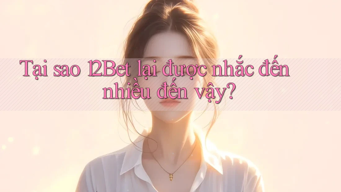 Tại sao 12Bet lại được nhắc đến nhiều đến vậy?