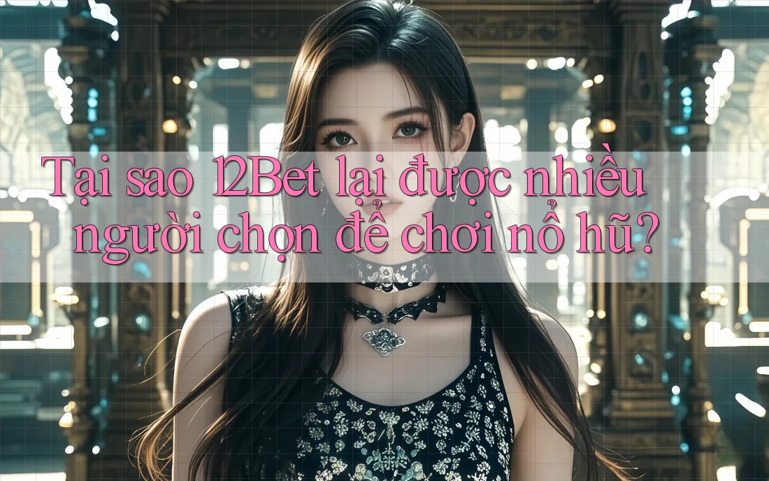 Tại sao 12Bet lại được nhiều người chọn để chơi nổ hũ?