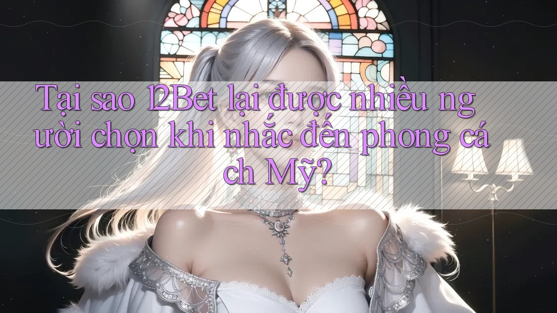Tại sao 12Bet lại được nhiều người chọn khi nhắc đến phong cách Mỹ?