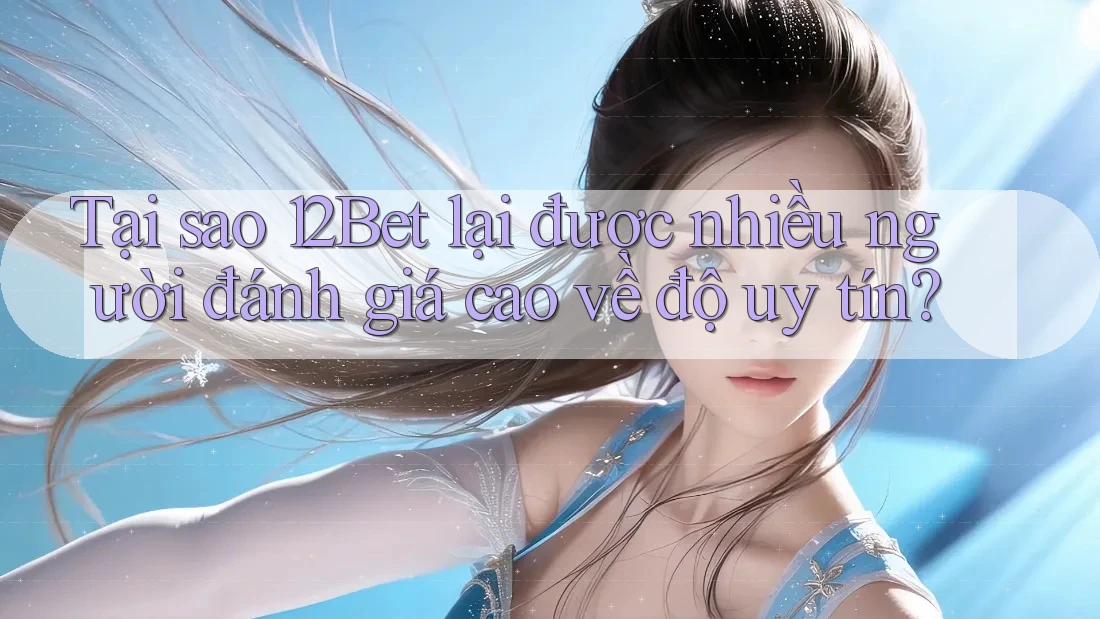 Tại sao 12Bet lại được nhiều người đánh giá cao về độ uy tín?