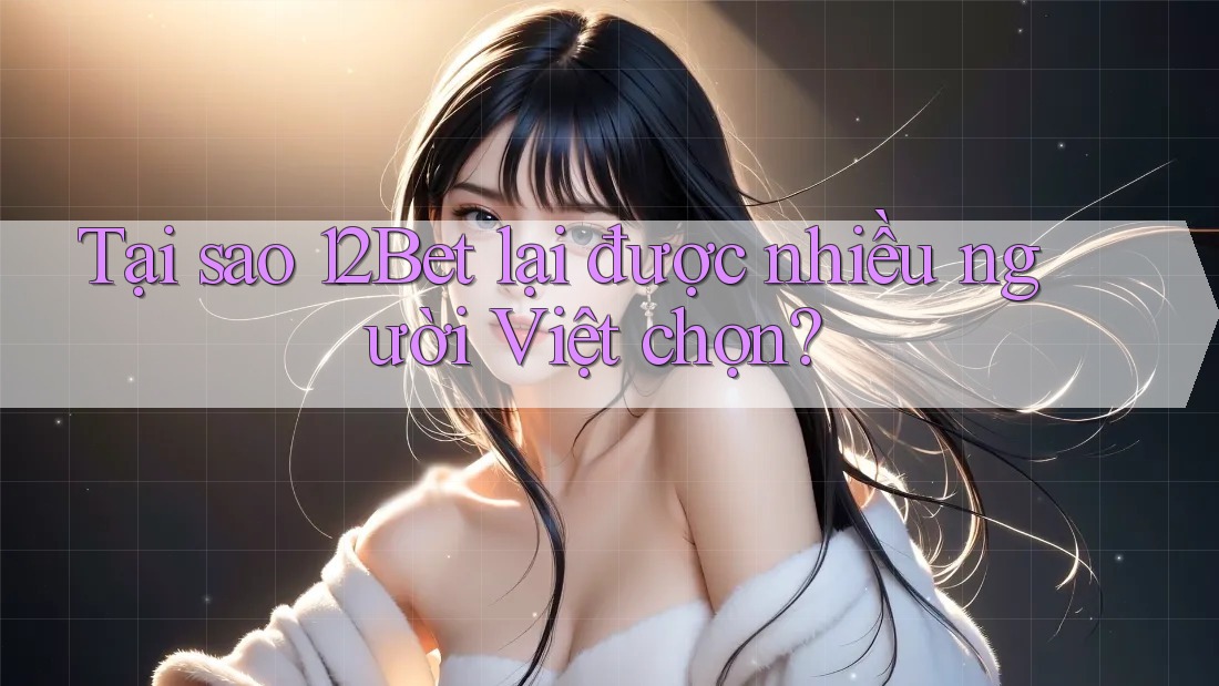 Tại sao 12Bet lại được nhiều người Việt chọn?