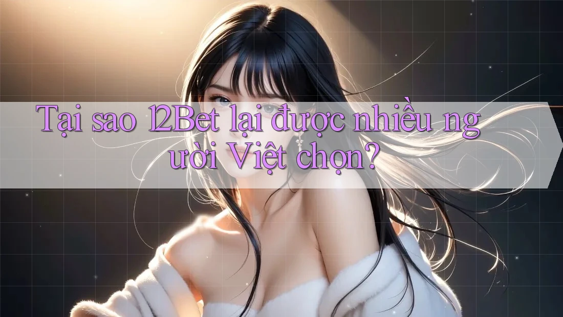 Tại sao 12Bet lại được nhiều người Việt chọn?