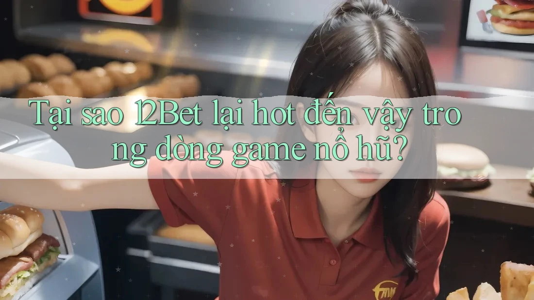 Tại sao 12Bet lại hot đến vậy trong dòng game nổ hũ?