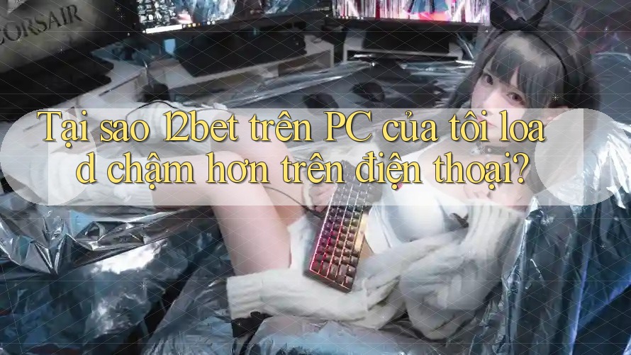 Tại sao 12bet trên PC của tôi load chậm hơn trên điện thoại?