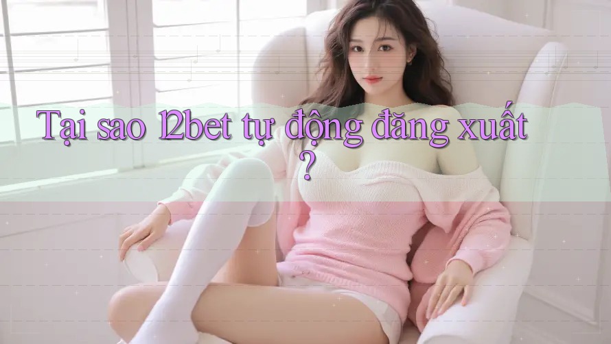 Tại sao 12bet tự động đăng xuất?