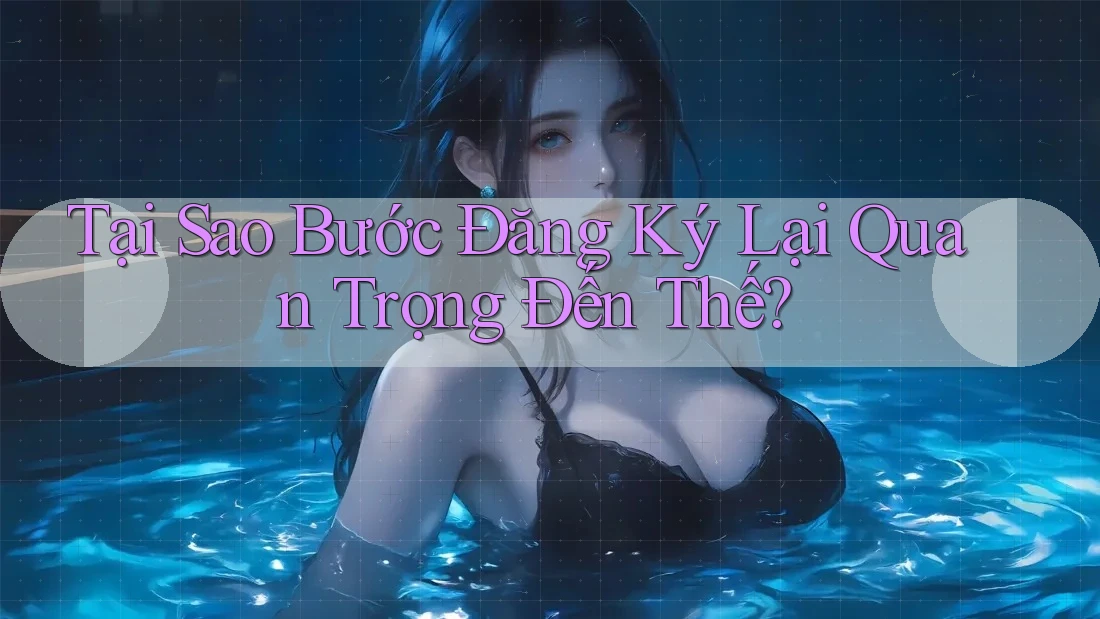 Tại Sao Bước Đăng Ký Lại Quan Trọng Đến Thế?