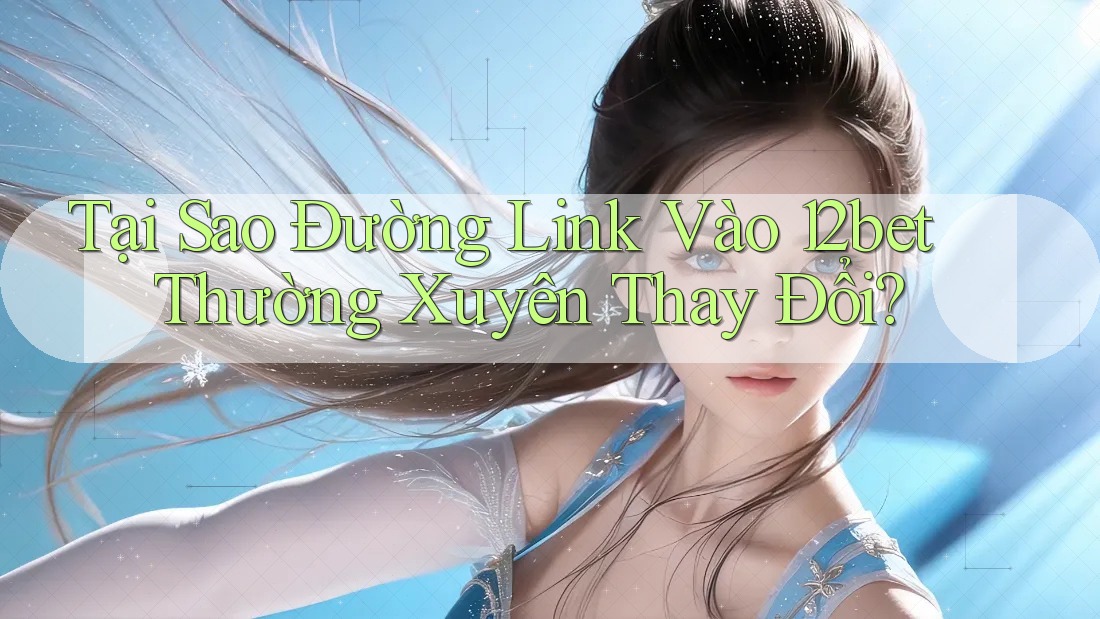 Tại Sao Đường Link Vào 12bet Thường Xuyên Thay Đổi?